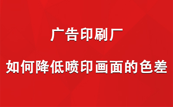 武都广告武都印刷厂如何降低喷印画面的色差