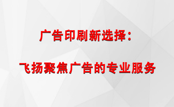 武都广告印刷新选择：飞扬聚焦广告的专业服务